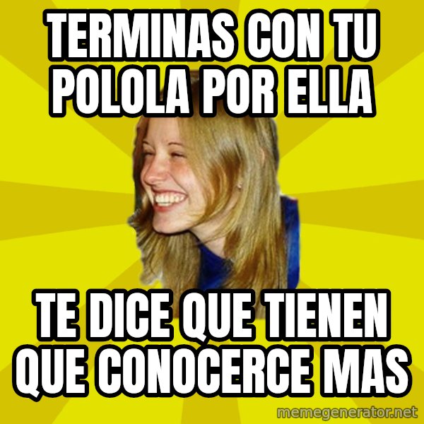 Trologirl meme: terminas con tu polola por ella / te dice que tienen que conocerce mas