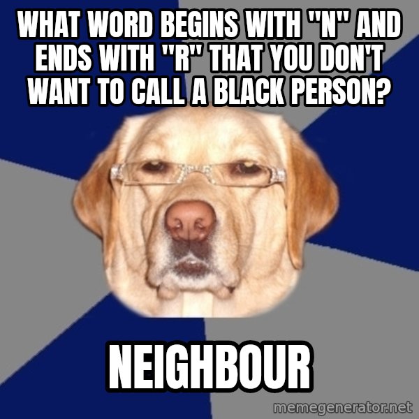 Racist Dog meme: What word begins with "n" and ends with "r" that you don't want to call a black person? / neighbour