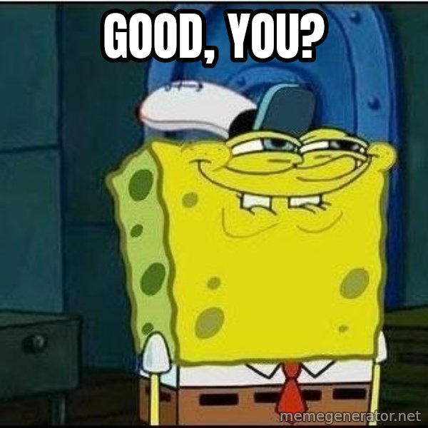 Spongebob Face meme: Good, you?