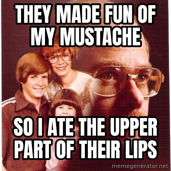 Vengeance Dad meme: They made fun of my mustache / So I ate the upper part of their lips