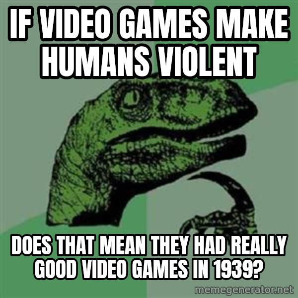 Philosoraptor meme: If video games make humans violent / does that mean they had really good video games in 1939?