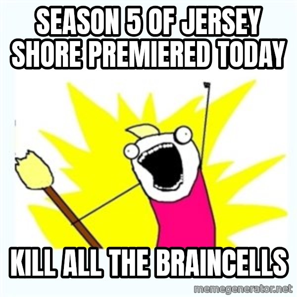 All the things meme: season 5 of jersey shore premiered today / kill ALL the braincells