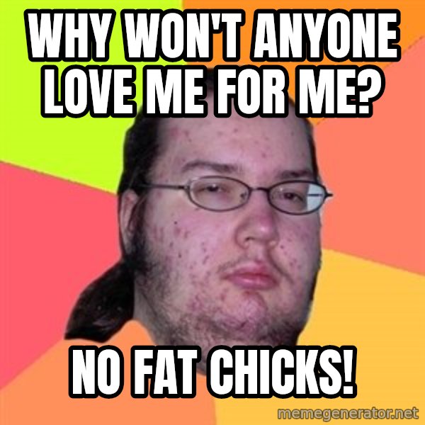 Butthurt Dweller meme: why won't anyone love me for me? / no fat chicks!