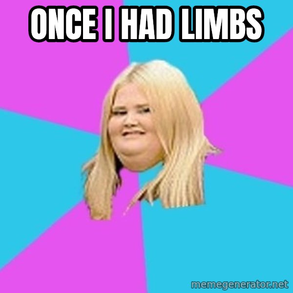 Fat Girl meme: Once i had limbs