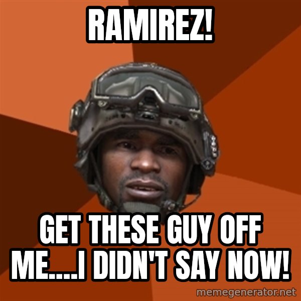Sgt. Foley meme: Ramirez! / Get these guy off me....i didn't say now!