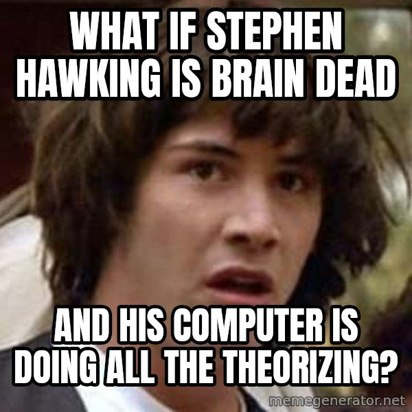 Conspiracy Keanu meme: What if Stephen Hawking is brain dead / and his computer is doing all the theorizing?