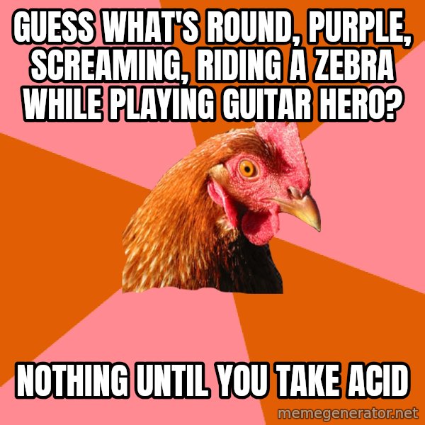 Anti Joke Chicken meme: guess what's round, purple, screaming, riding a zebra while playing guitar hero? / nothing until you take acid