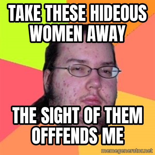 Butthurt Dweller meme: Take these hideous women away / the sight of them offfends me