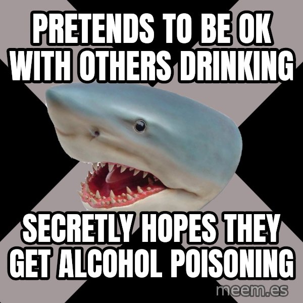 Straight Edge Shark meme: Pretends to be ok with others drinking / secretly hopes they get alcohol poisoning