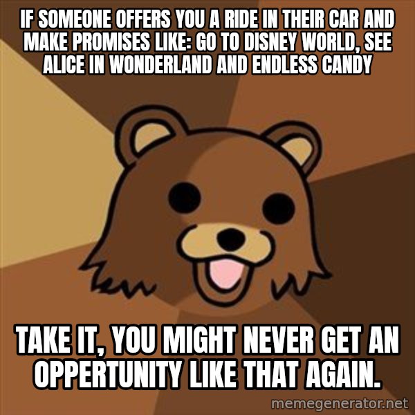 Pedobear meme: If someone offers you a ride in their car and make promises like: go to disney world, see alice in wonderland and endless candy / take it, you might never get an oppertunity like that again.