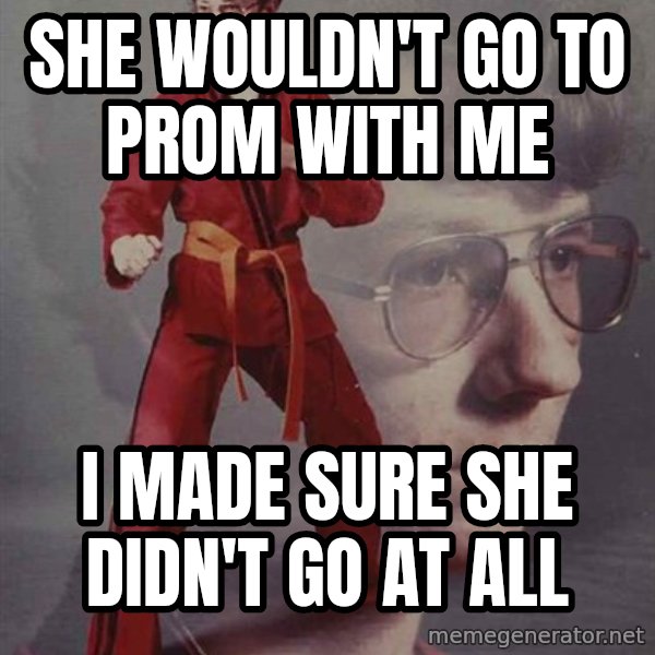 PTSD Karate Kyle meme: she wouldn't go to prom with me / i made sure she didn't go at all