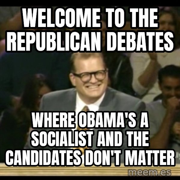 Whose Line meme: welcome to the republican debates / where obama's a socialist and the candidates don't matter