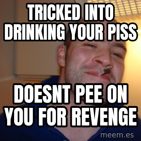 Good Guy Greg meme: Tricked into drinking your piss / Doesnt pee on you for revenge