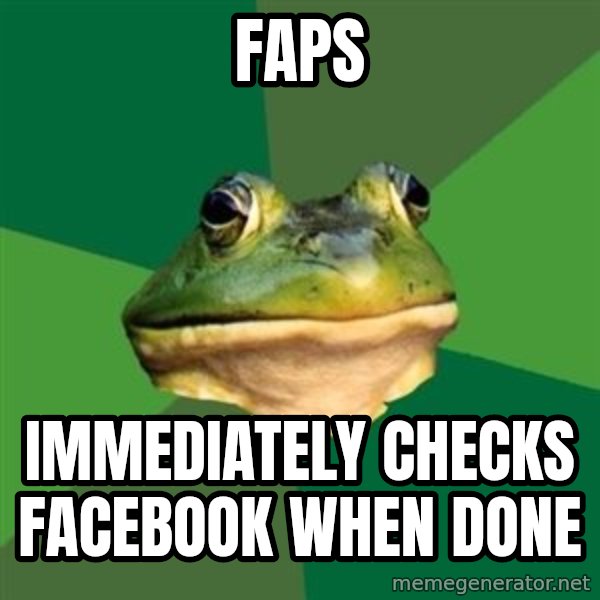 Foul Bachelor Frog meme: faps / immediately checks facebook when done