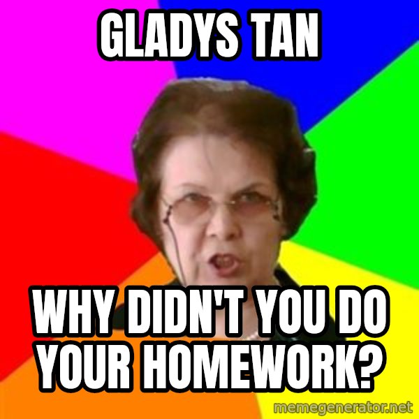 teacher meme: GLADYS TAN / WHY DIDN'T YOU DO YOUR HOMEWORK?