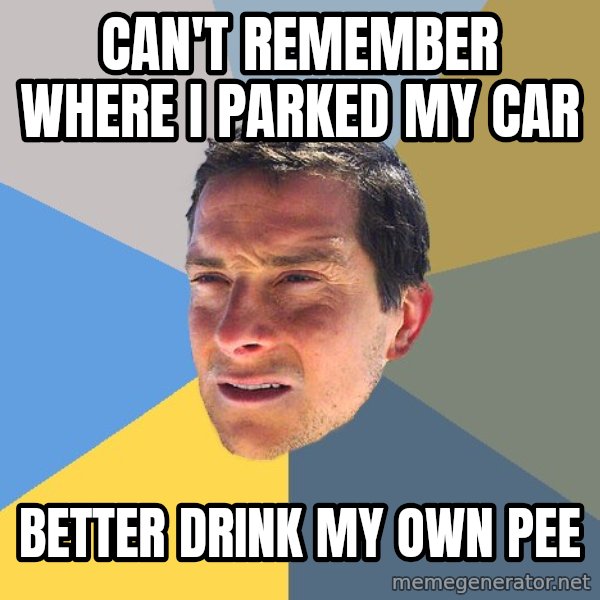 Bear Grylls meme: Can't remember where i parked my car / better drink my own pee