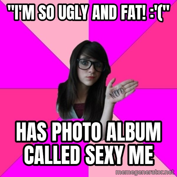 Idiot Nerd Girl meme: "I'm so Ugly and fat! :'(" / Has photo album called sexy me