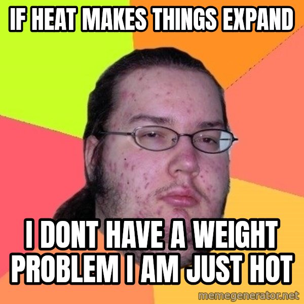 gordo granudo meme: If heat makes things expand / I dont have a weight problem I am just hot