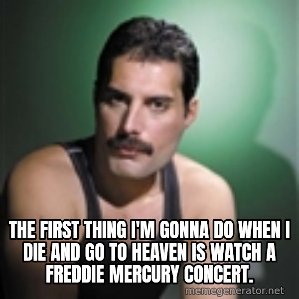Freddie Mercury meme: The first thing i'm gonna do when i die and go to heaven is watch a freddie mercury concert.
