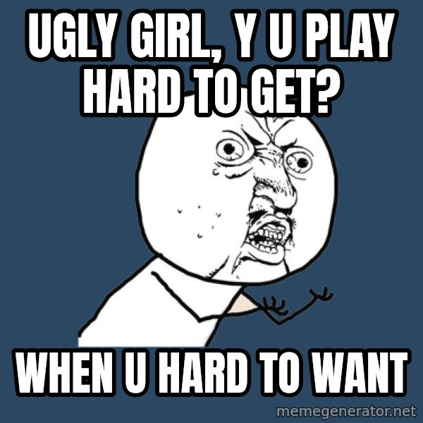 Y U No meme: Ugly girl, Y U PLAY HARD TO GET? / WHEN U HARD TO WANT
