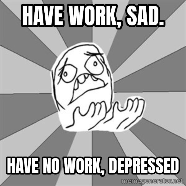 Whyyy??? meme: Have work, sad. / have no work, depressed