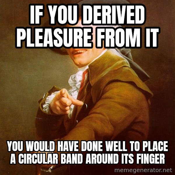 Joseph Ducreux meme: If You derived pleasure from it / you would have done well to place a circular band around its finger