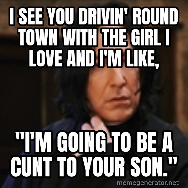 Professor Snape meme: I see you DRIVIN' ROUND TOWN WITH THE GIRL i LOVE AND i'M LIKE, / "i'M GOING TO BE A CUNT TO YOUR SON."