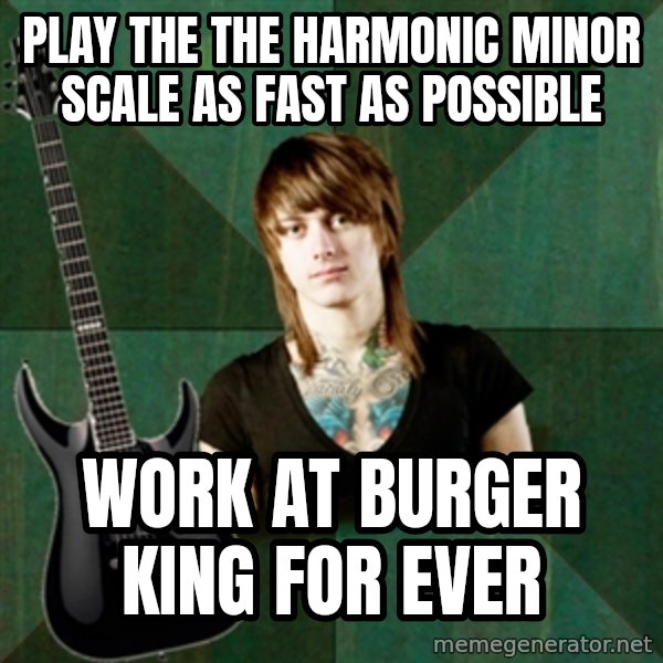 Progressive Guitarist meme: PLay the the harmonic minor scale as fast as possible / work at Burger king for ever