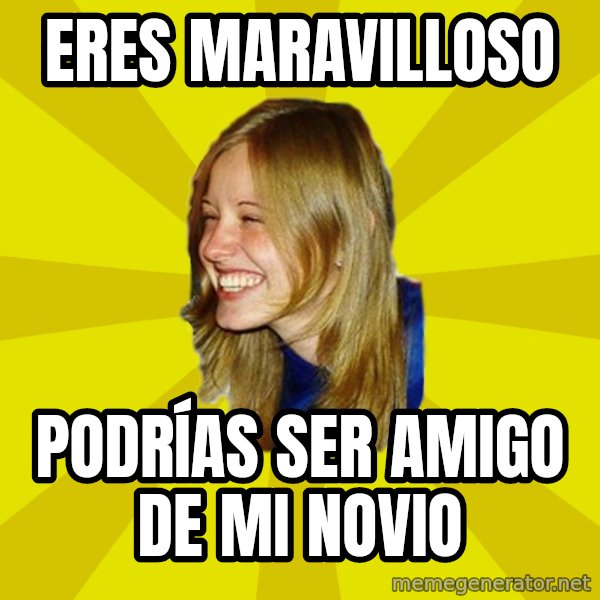Trologirl meme: eres maravilloso / PODRÍAS ser amigo de mi novio