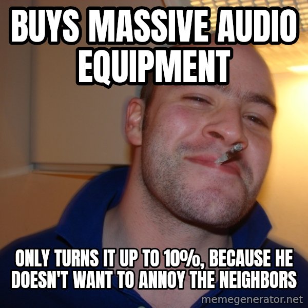 Good Guy Greg meme: BUYS MASSIVE AUDIO EQUIPMENt / ONLY TURNS IT UP TO 10%, BECAUSE HE DOESN'T WANT TO ANNOY THE NEIGHBORS