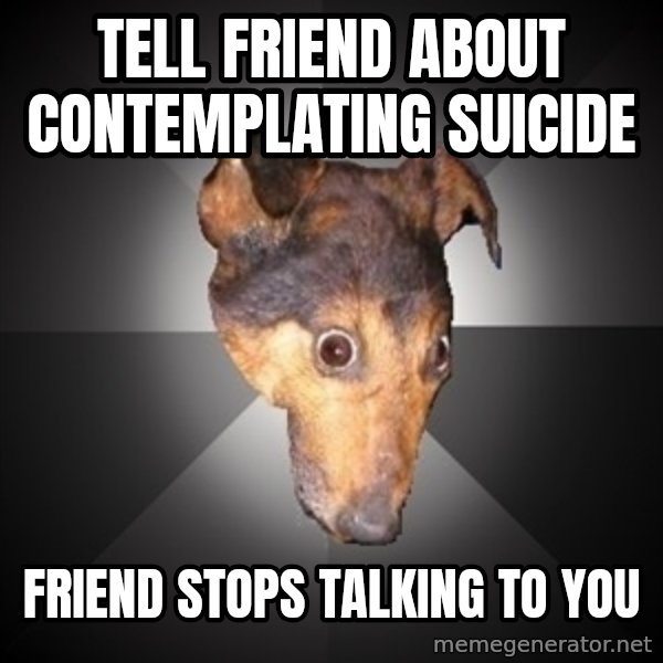 Depression Dog meme: Tell friend about contemplating suicide / friend stops talking to you