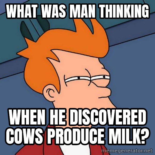 Futurama Fry meme: WHAT WAS MAN THINKING / WHEN HE DISCOVERED COWS PRODUCE MILK?