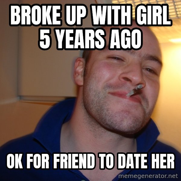 Good Guy Greg meme: Broke up with girl 5 years ago / ok for friend to date her