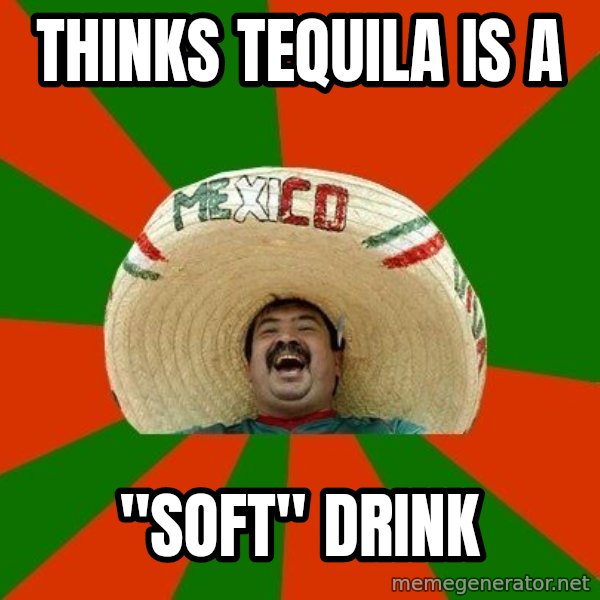 Successful Mexican meme: thinks tequila is a / "soft" drink