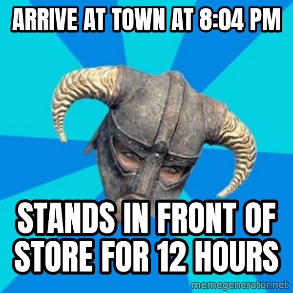 skyrim stan meme: Arrive at town at 8:04 pm / Stands in front of store for 12 hours