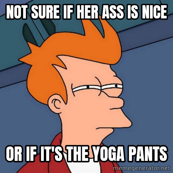 Futurama Fry meme: NOT SURE IF HER ASS IS NICE / OR IF IT'S THE YOGA PANTS