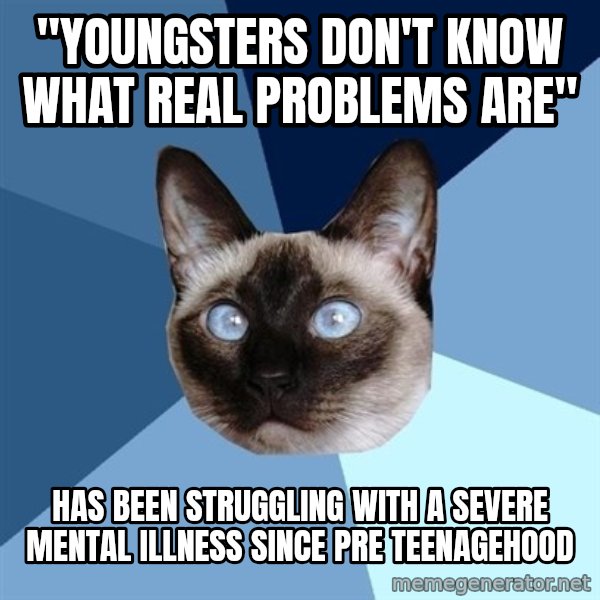 Chronic Illness Cat meme: "youngsters don't know what real problems are" / Has been struggling with a severe mental illness since pre teenagehood