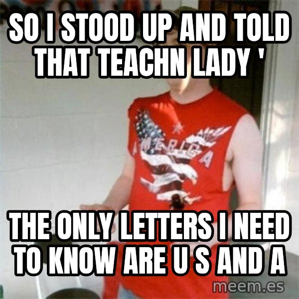 Redneck Randal meme: So i stood up and told that teachn lady ' / The only letters i need to know are u s and a