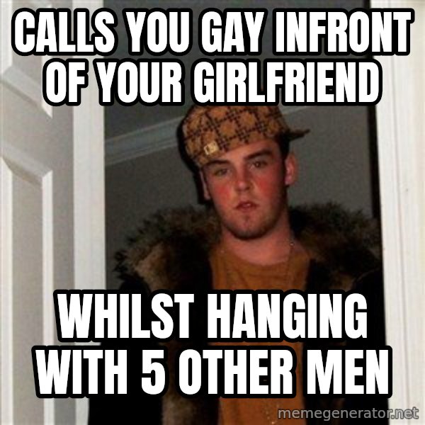Scumbag Steve meme: calls you gay infront of your girlfriend / whilst hanging with 5 other men