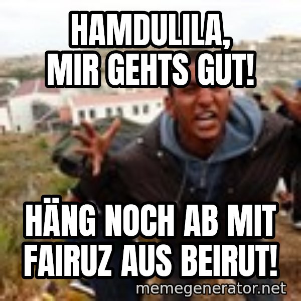 Muslim Immigrant meme: Hamdulila, mir gehts gut! / Häng noch ab mit Fairuz aus Beirut!