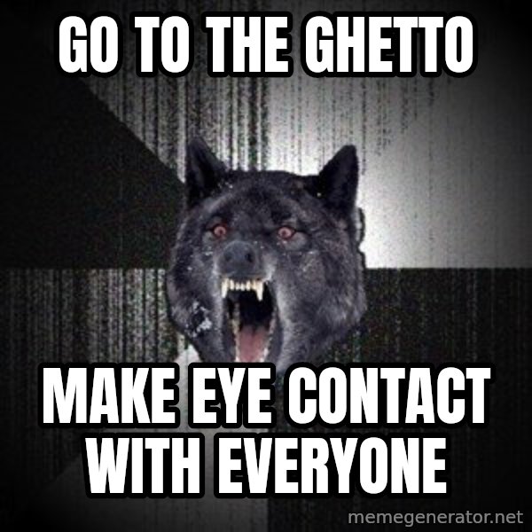 Insanity Wolf meme: Go to the ghetto / make eye contact with everyone