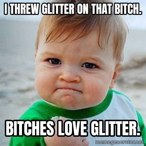 Victory Baby meme: I threw GLITTER on that bitch. / bitches love GLITTER.