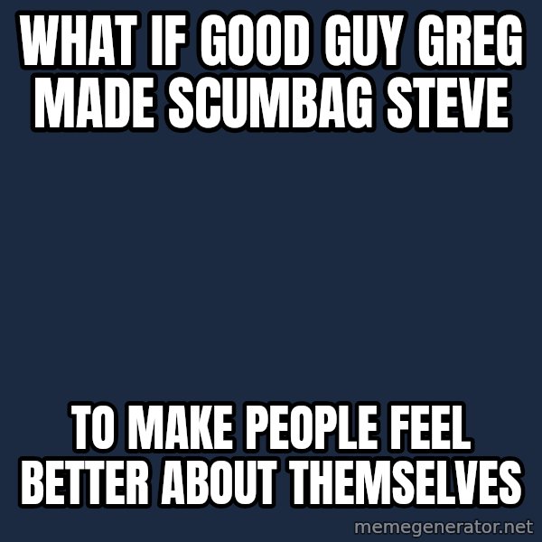 Conspiracy Keanu meme: what if good guy Greg made scumbag steve / to make people feel better about themselves