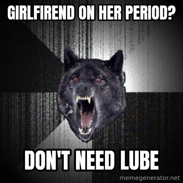 Insanity Wolf meme: Girlfirend on her period? / Don't need lube