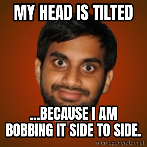 Generic Indian Guy meme: My head is tilted / ...because I am bobbing it side to side.