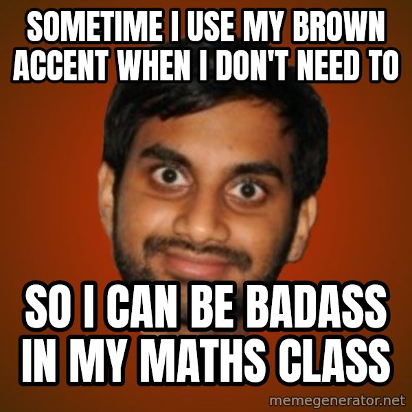Generic Indian Guy meme: Sometime I use my brown accent when I don't need to / so i can be badass in my maths class