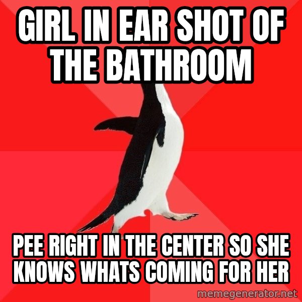 Socially Awesome Penguin meme: Girl in ear shot of the bathroom / pee right in the center so she knows whats coming for her