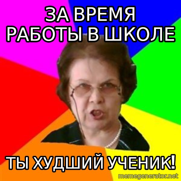 teacher meme: за время работы в школе / ТЫ худший ученик!