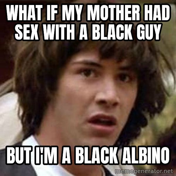 Conspiracy Keanu meme: WHAT if my mother had sex with a black guy / but i'm a black albino