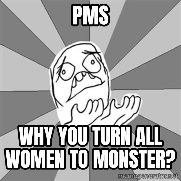 Whyyy??? meme: pms / WHY YOU TURN ALL WOMEN TO MONSTER?
